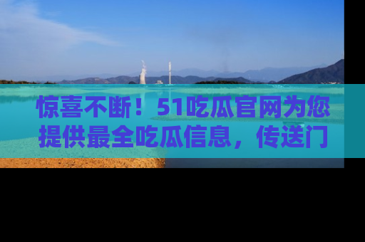 惊喜不断！51吃瓜官网为您提供最全吃瓜信息，传送门在这里，快来链接！