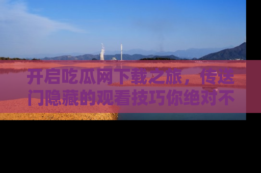开启吃瓜网下载之旅，传送门隐藏的观看技巧你绝对不能错过！