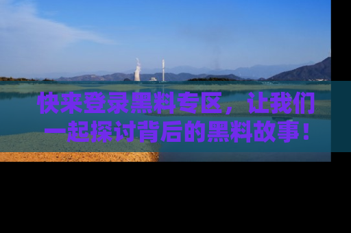 快来登录黑料专区，让我们一起探讨背后的黑料故事！