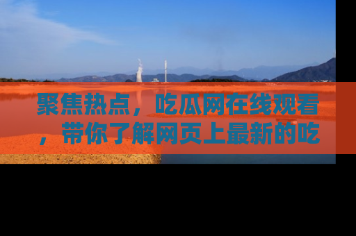聚焦热点，吃瓜网在线观看，带你了解网页上最新的吃瓜动态与评论！