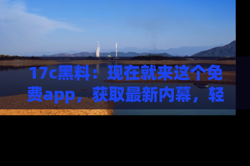 17c黑料:现在就来这个免费app,获取最新内幕,轻松掌握娱乐圈动向!