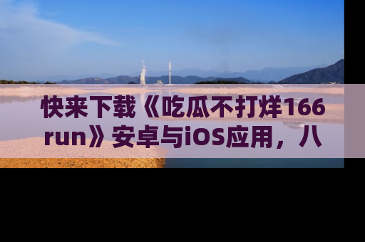 快来下载《吃瓜不打烊166run》安卓与iOS应用，八卦不断，吃瓜不停！