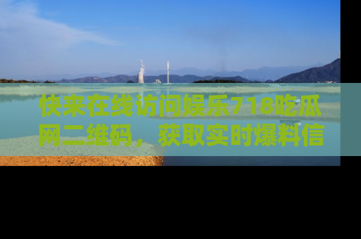 快来在线访问娱乐718吃瓜网二维码，获取实时爆料信息！
