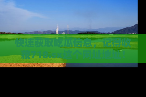 快速获取吃瓜信息，记得收藏718.sx这个网址地址！