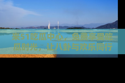 来51吃瓜中心，免费享受吃瓜时光，让八卦与欢乐同行！