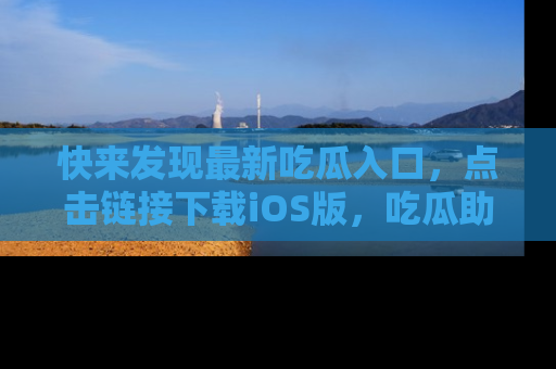 快来发现最新吃瓜入口，点击链接下载iOS版，吃瓜助你追剧更轻松！