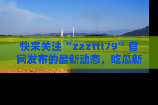 快来关注“zzzttt79”官网发布的最新动态，吃瓜新闻一手掌握，精彩不停！