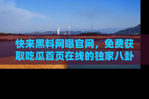 快来黑料网曝官网，免费获取吃瓜首页在线的独家八卦信息！
