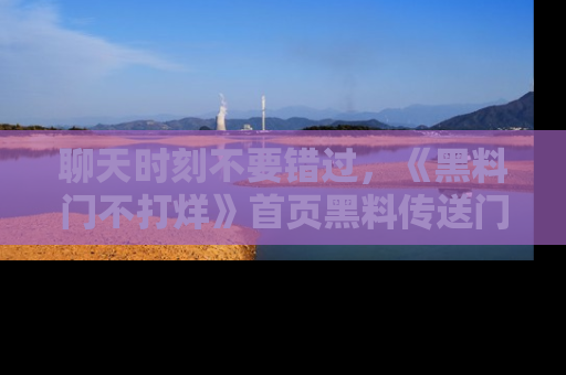 聊天时刻不要错过，《黑料门不打烊》首页黑料传送门一键带你进入奇妙世界！