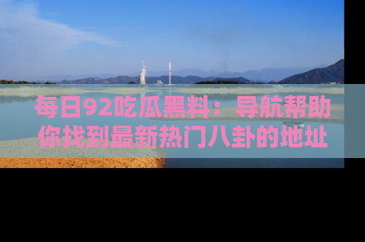 每日92吃瓜黑料：导航帮助你找到最新热门八卦的地址