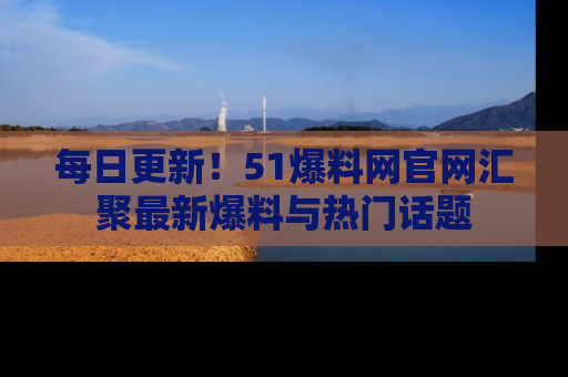 每日更新！51爆料网官网汇聚最新爆料与热门话题