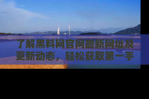 了解黑料网官网最新网址及更新动态，轻松获取第一手娱乐新闻