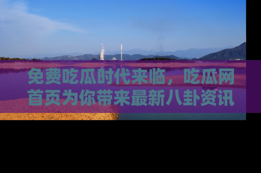 免费吃瓜时代来临，吃瓜网首页为你带来最新八卦资讯，快来围观！