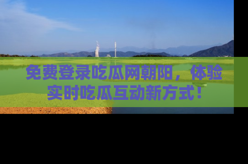 免费登录吃瓜网朝阳，体验实时吃瓜互动新方式！