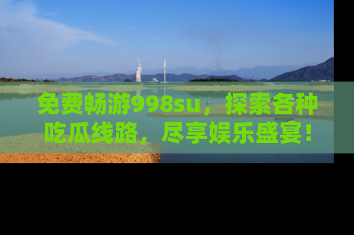 免费畅游998su，探索各种吃瓜线路，尽享娱乐盛宴！