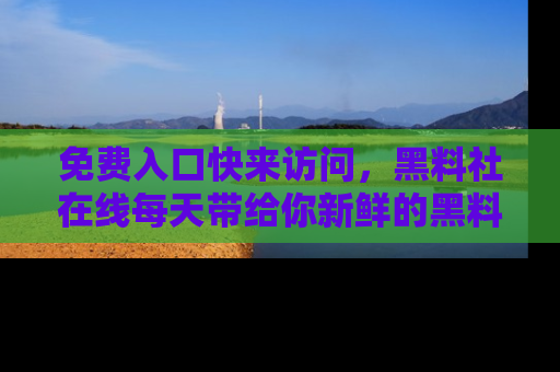 免费入口快来访问，黑料社在线每天带给你新鲜的黑料事件！