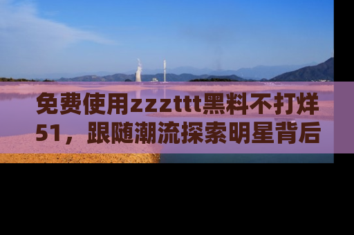 免费使用zzzttt黑料不打烊51，跟随潮流探索明星背后的故事，瘾君子必看！