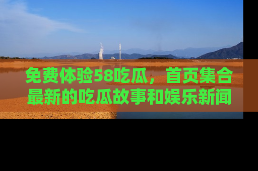 免费体验58吃瓜，首页集合最新的吃瓜故事和娱乐新闻，让你不再错过任何热点！