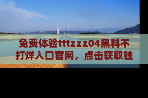 免费体验tttzzz04黑料不打烊入口官网，点击获取独家链接吧