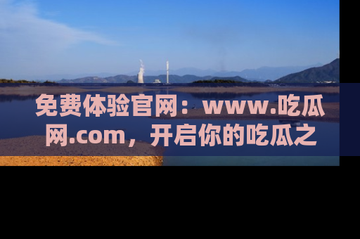 免费体验官网：www.吃瓜网.com，开启你的吃瓜之旅