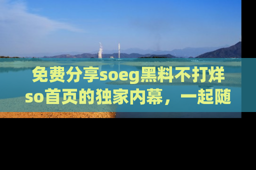 免费分享soeg黑料不打烊so首页的独家内幕，一起随时吃瓜吧！