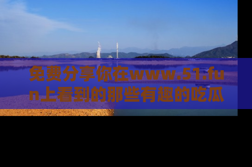 免费分享你在www.51.fun上看到的那些有趣的吃瓜趣闻吧！
