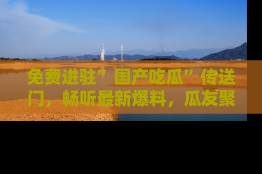 免费进驻”国产吃瓜”传送门，畅听最新爆料，瓜友聚集地等你！