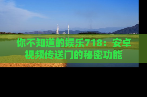 你不知道的娱乐718：安卓视频传送门的秘密功能