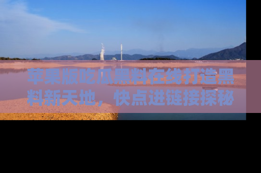 苹果版吃瓜黑料在线打造黑料新天地，快点进链接探秘！