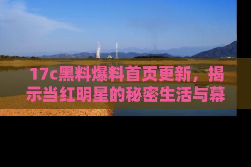 17c黑料爆料首页更新,揭示当红明星的秘密生活与幕后故事