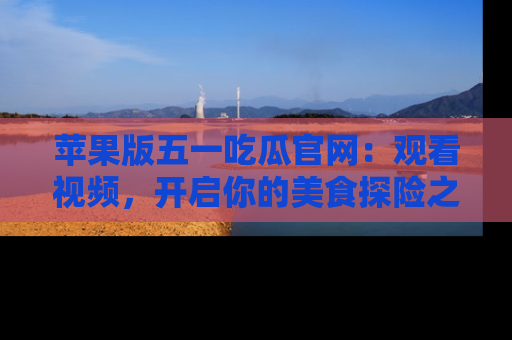 苹果版五一吃瓜官网：观看视频，开启你的美食探险之旅!