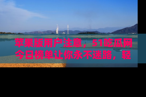 苹果版用户注意，51吃瓜网今日榜单让你永不迷路，轻松吃瓜！