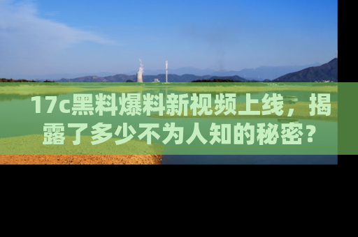 17c黑料爆料新视频上线,揭露了多少不为人知的秘密?