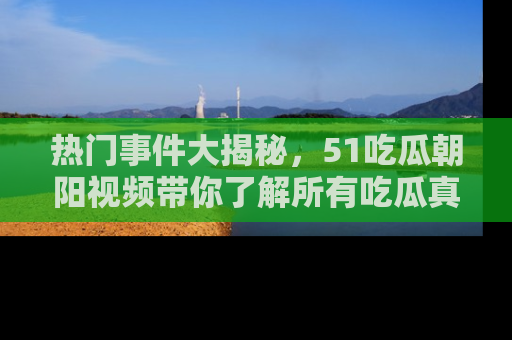 热门事件大揭秘，51吃瓜朝阳视频带你了解所有吃瓜真相