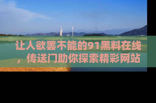 让人欲罢不能的91黑料在线，传送门助你探索精彩网站内幕！