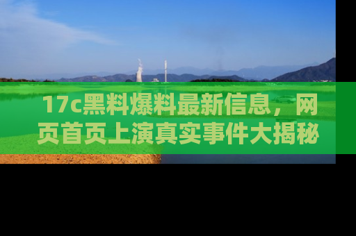17c黑料爆料最新信息,网页首页上演真实事件大揭秘