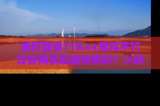 如何登录718.sx黑料不打烊官网获取最热黑料?小贴士带你快速上手!