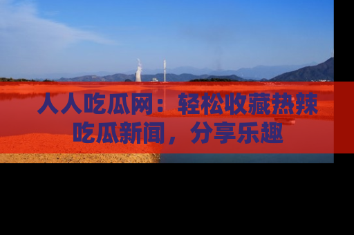 人人吃瓜网:轻松收藏热辣吃瓜新闻,分享乐趣