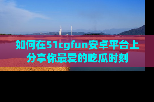 如何在51cgfun安卓平台上分享你最爱的吃瓜时刻