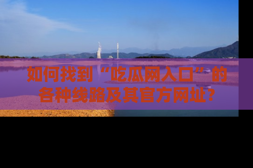 如何找到“吃瓜网入口”的各种线路及其官方网址?