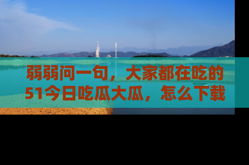弱弱问一句,大家都在吃的51今日吃瓜大瓜,怎么下载登录才能体验最新入口?
