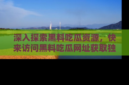 深入探索黑料吃瓜资源,快来访问黑料吃瓜网址获取独家内容!