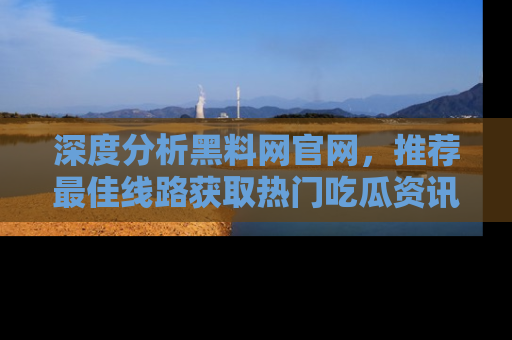 深度分析黑料网官网,推荐最佳线路获取热门吃瓜资讯