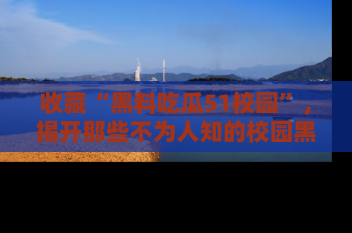 收藏“黑料吃瓜51校园”，揭开那些不为人知的校园黑幕！