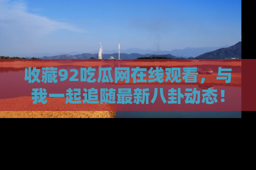 收藏92吃瓜网在线观看，与我一起追随最新八卦动态！