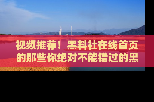 视频推荐！黑料社在线首页的那些你绝对不能错过的黑料