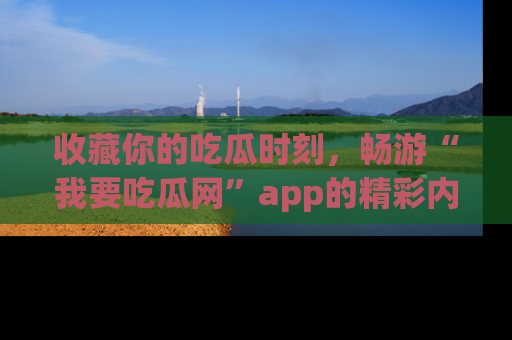 收藏你的吃瓜时刻，畅游“我要吃瓜网”app的精彩内容
