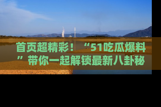 首页超精彩！“51吃瓜爆料”带你一起解锁最新八卦秘闻！