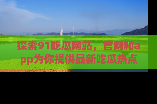 探索91吃瓜网站，官网和app为你提供最新吃瓜热点