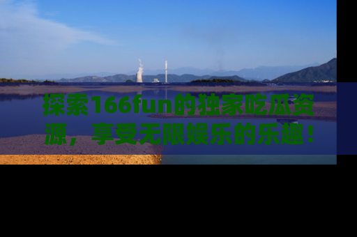 探索166fun的独家吃瓜资源，享受无限娱乐的乐趣！
